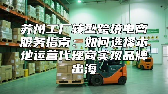 苏州工厂转型跨境电商服务指南：如何选择本地运营代理商实现品牌出海