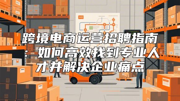 跨境电商运营招聘指南：如何高效找到专业人才并解决企业痛点