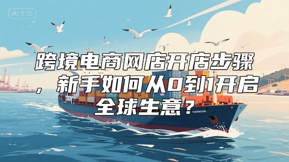 跨境电商网店开店步骤，新手如何从0到1开启全球生意？