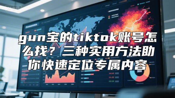 gun宝的tiktok账号怎么找？三种实用方法助你快速定位专属内容