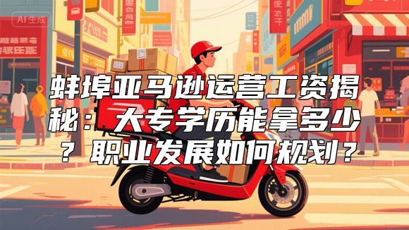 蚌埠亚马逊运营工资揭秘：大专学历能拿多少？职业发展如何规划？