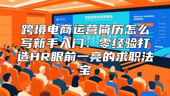 跨境电商运营简历怎么写新手入门：零经验打造HR眼前一亮的求职法宝