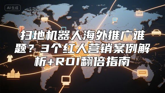 扫地机器人海外推广难题？3个红人营销案例解析+ROI翻倍指南