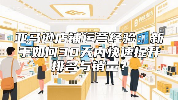 亚马逊店铺运营经验：新手如何30天内快速提升排名与销量？