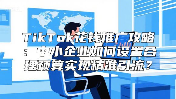 TikTok花钱推广攻略：中小企业如何设置合理预算实现精准引流？