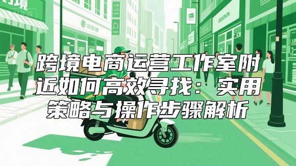 跨境电商运营工作室附近如何高效寻找：实用策略与操作步骤解析