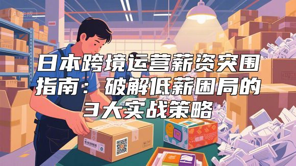 日本跨境运营薪资突围指南：破解低薪困局的3大实战策略