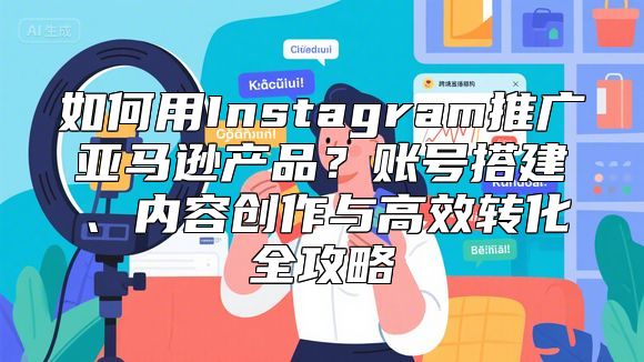 如何用Instagram推广亚马逊产品？账号搭建、内容创作与高效转化全攻略