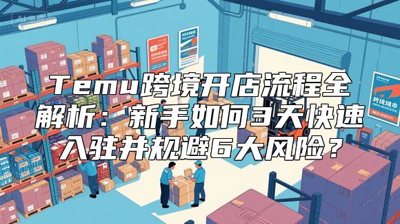 Temu跨境开店流程全解析：新手如何3天快速入驻并规避6大风险？