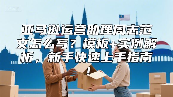 亚马逊运营助理周志范文怎么写？模板+实例解析，新手快速上手指南！