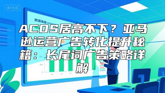 ACOS居高不下？亚马逊运营广告转化提升秘籍：长尾词广告策略详解