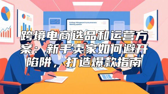 跨境电商选品和运营方案：新手卖家如何避开陷阱，打造爆款指南