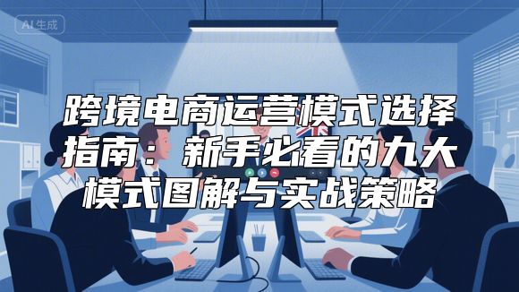 跨境电商运营模式选择指南：新手必看的九大模式图解与实战策略