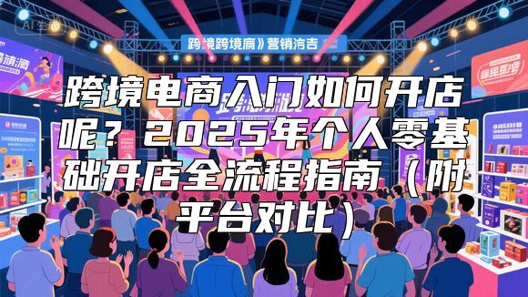 跨境电商入门如何开店呢？2025年个人零基础开店全流程指南（附平台对比）
