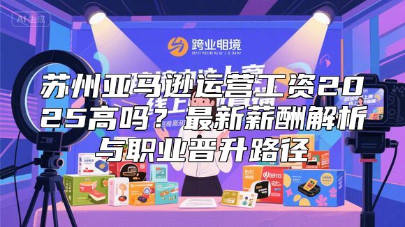 苏州亚马逊运营工资2025高吗？最新薪酬解析与职业晋升路径