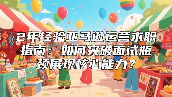 2年经验亚马逊运营求职指南：如何突破面试瓶颈展现核心能力？