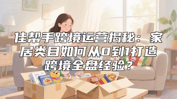 佳帮手跨境运营揭秘：家居类目如何从0到1打造跨境全盘经验？