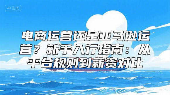 电商运营还是亚马逊运营？新手入行指南：从平台规则到薪资对比