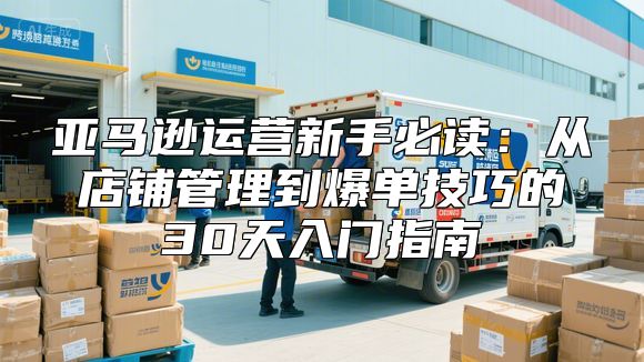 亚马逊运营新手必读：从店铺管理到爆单技巧的30天入门指南