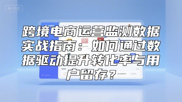 跨境电商运营监测数据实战指南：如何通过数据驱动提升转化率与用户留存？
