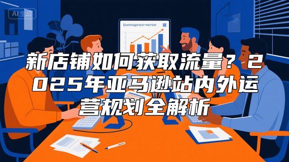 新店铺如何获取流量？2025年亚马逊站内外运营规划全解析