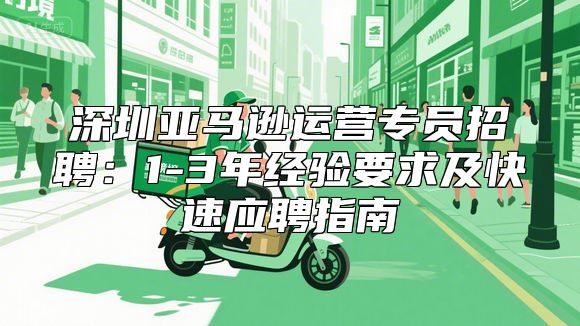 深圳亚马逊运营专员招聘：1-3年经验要求及快速应聘指南