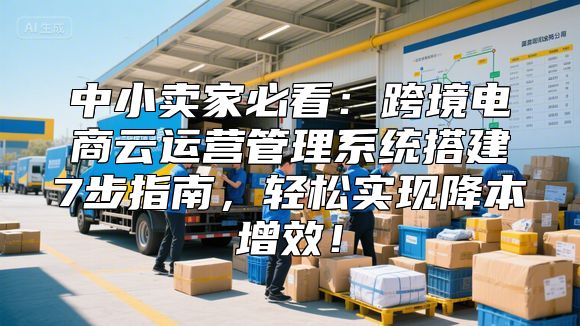 中小卖家必看：跨境电商云运营管理系统搭建7步指南，轻松实现降本增效！