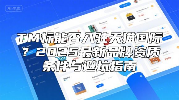 TM标能否入驻天猫国际？2025最新品牌资质条件与避坑指南