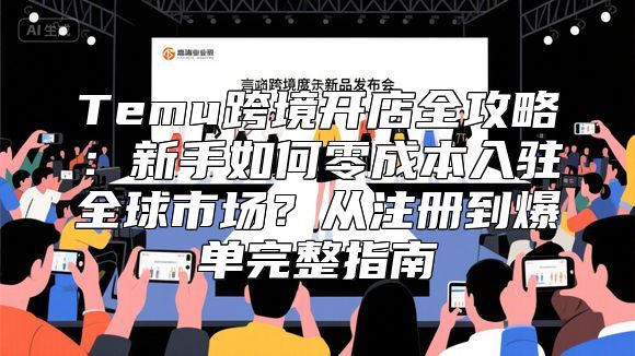 Temu跨境开店全攻略：新手如何零成本入驻全球市场？从注册到爆单完整指南