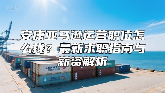 安康亚马逊运营职位怎么找？最新求职指南与薪资解析