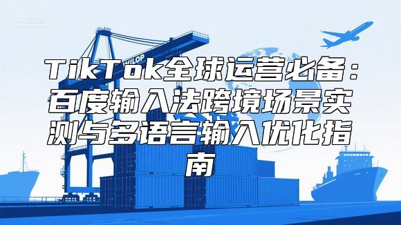TikTok全球运营必备：百度输入法跨境场景实测与多语言输入优化指南
