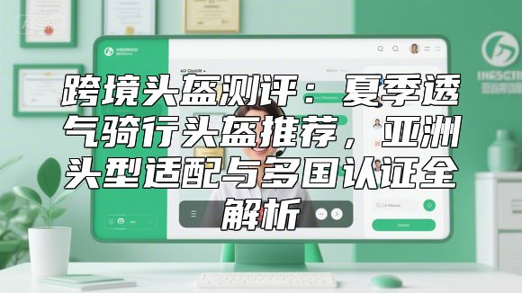 跨境头盔测评：夏季透气骑行头盔推荐，亚洲头型适配与多国认证全解析