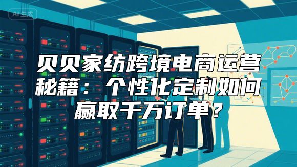 贝贝家纺跨境电商运营秘籍：个性化定制如何赢取千万订单？