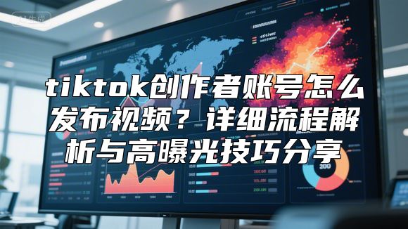 tiktok创作者账号怎么发布视频？详细流程解析与高曝光技巧分享