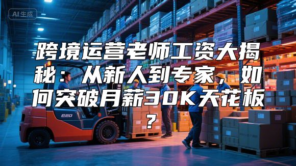 跨境运营老师工资大揭秘：从新人到专家，如何突破月薪30K天花板？