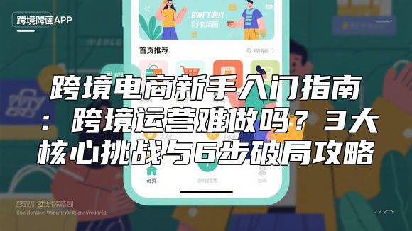 跨境电商新手入门指南：跨境运营难做吗？3大核心挑战与6步破局攻略