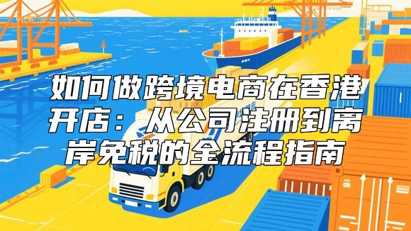 如何做跨境电商在香港开店：从公司注册到离岸免税的全流程指南