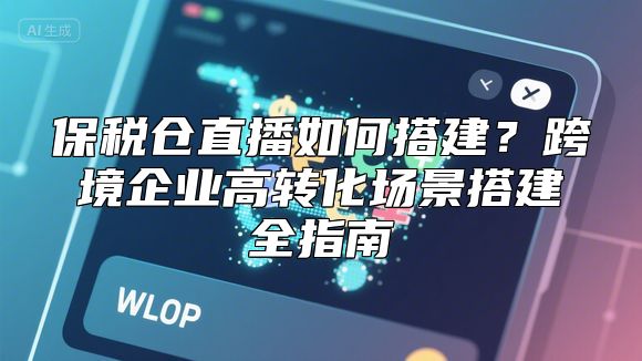 保税仓直播如何搭建？跨境企业高转化场景搭建全指南