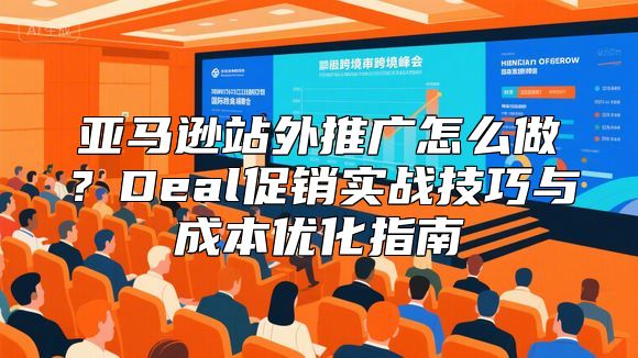 亚马逊站外推广怎么做？Deal促销实战技巧与成本优化指南