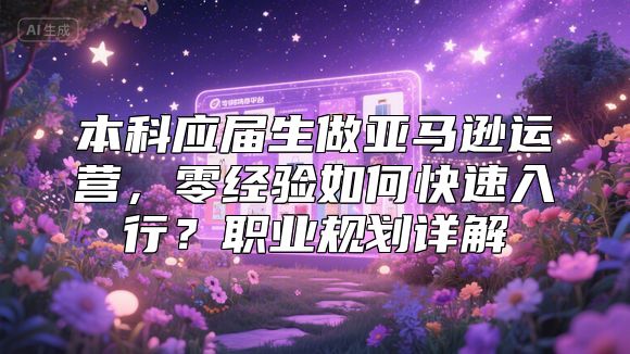 本科应届生做亚马逊运营，零经验如何快速入行？职业规划详解