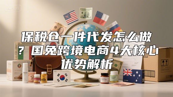 保税仓一件代发怎么做？国免跨境电商4大核心优势解析