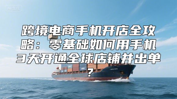 跨境电商手机开店全攻略：零基础如何用手机3天开通全球店铺并出单？
