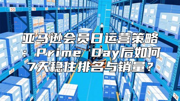 亚马逊会员日运营策略：Prime Day后如何7天稳住排名与销量？