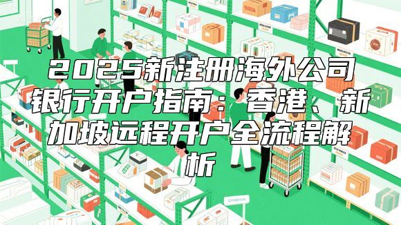 2025新注册海外公司银行开户指南：香港、新加坡远程开户全流程解析