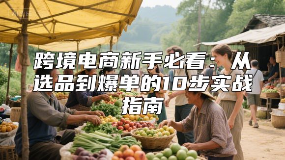 跨境电商新手必看：从选品到爆单的10步实战指南