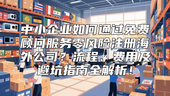 中小企业如何通过免费顾问服务零风险注册海外公司？流程、费用及避坑指南全解析！