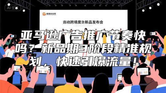亚马逊广告推广节奏快吗？新品期3阶段精准规划，快速引爆流量！