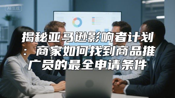 揭秘亚马逊影响者计划：商家如何找到商品推广员的最全申请条件