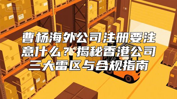 曹杨海外公司注册要注意什么？揭秘香港公司三大雷区与合规指南