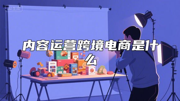 内容运营跨境电商是什么